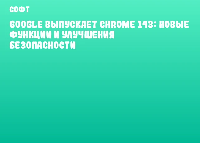 Google выпускает Chrome 143: новые функции и улучшения безопасности Google выпускает Chrome 143: новые функции и улучшения безопасности