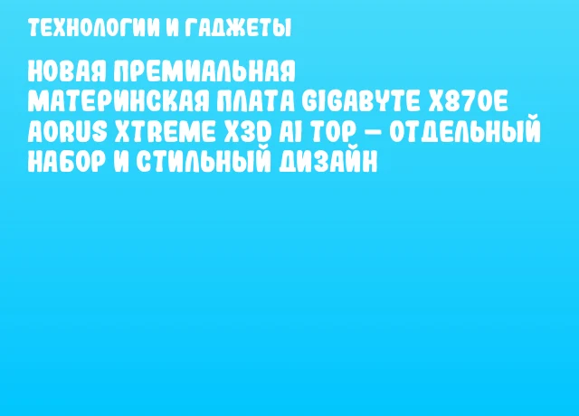 Новая премиальная материнская плата GIGABYTE X870E AORUS XTREME X3D AI TOP – отдельный набор и стильный дизайн Новая премиальная материнская плата GIGABYTE X870E AORUS XTREME X3D AI TOP – отдельный набор и стильный дизайн
