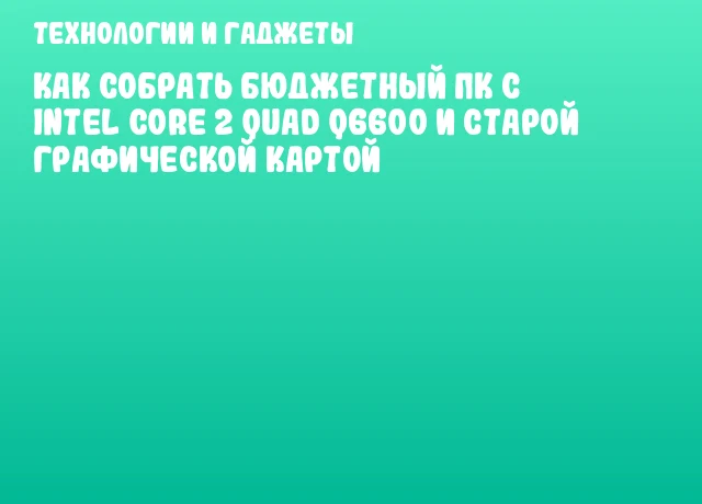 Как собрать бюджетный ПК с Intel Core 2 Quad Q6600 и старой графической картой