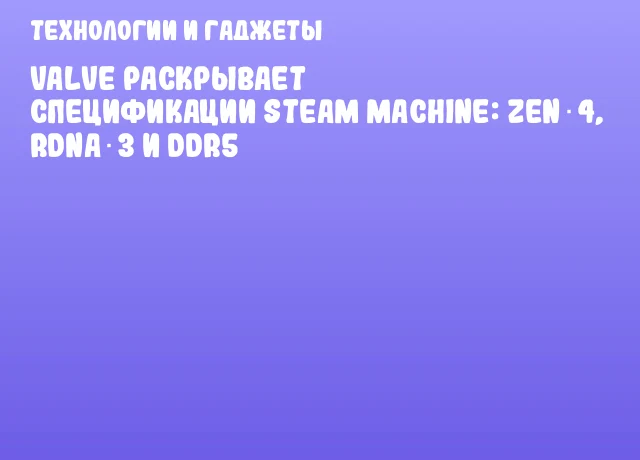 Valve раскрывает спецификации Steam Machine: Zen 4, RDNA 3 и DDR5