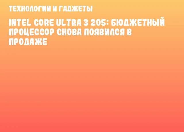 Intel Core Ultra 3 205: бюджетный процессор снова появился в продаже
