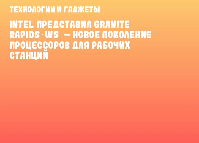 Intel представил Granite Rapids‑WS – новое поколение процессоров для рабочих станций