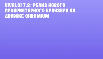 Vivaldi 7.8: релиз нового проприетарного браузера на движке Chromium