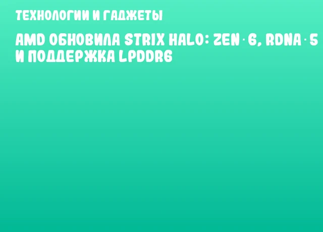 AMD обновила Strix Halo: Zen 6, RDNA 5 и поддержка LPDDR6