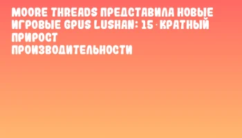 Moore Threads представила новые игровые GPUs Lushan: 15‑кратный прирост производительности