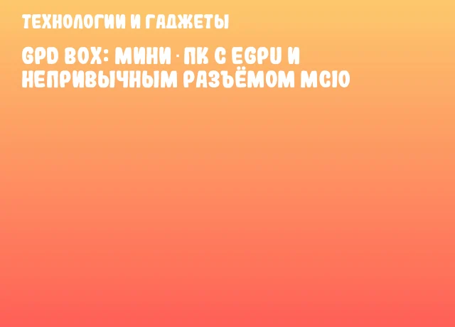 GPD Box: Мини‑ПК с eGPU и непривычным разъёмом MCIO GPD Box: Мини‑ПК с eGPU и непривычным разъёмом MCIO