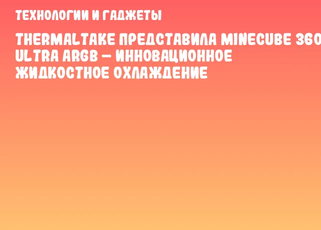 Thermaltake представила MINECUBE 360 Ultra ARGB – инновационное жидкостное охлаждение