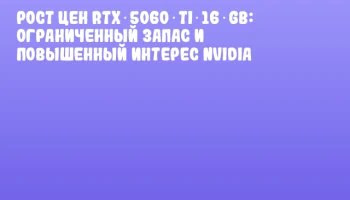 Рост цен RTX 5060 Ti 16 GB: ограниченный запас и повышенный интерес NVIDIA