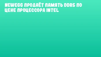 Newegg продаёт память DDR5 по цене процессора Intel Newegg продаёт память DDR5 по цене процессора Intel