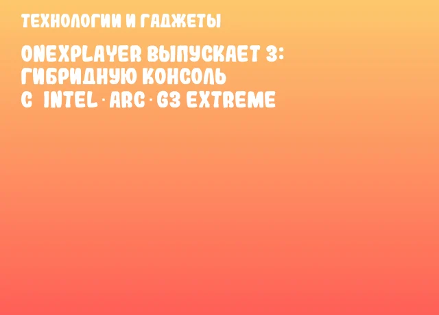 OneXPlayer выпускает 3: гибридную консоль с&nbsp;Intel Arc G3 Extreme