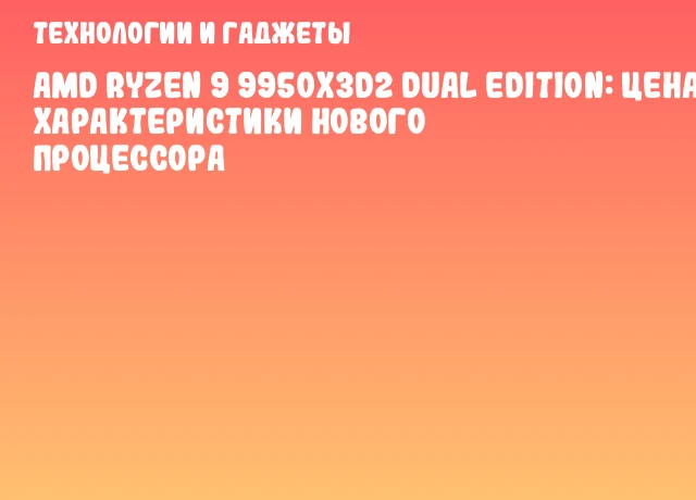 AMD Ryzen 9 9950X3D2 Dual Edition: цена и характеристики нового процессора AMD Ryzen 9 9950X3D2 Dual Edition: цена и характеристики нового процессора