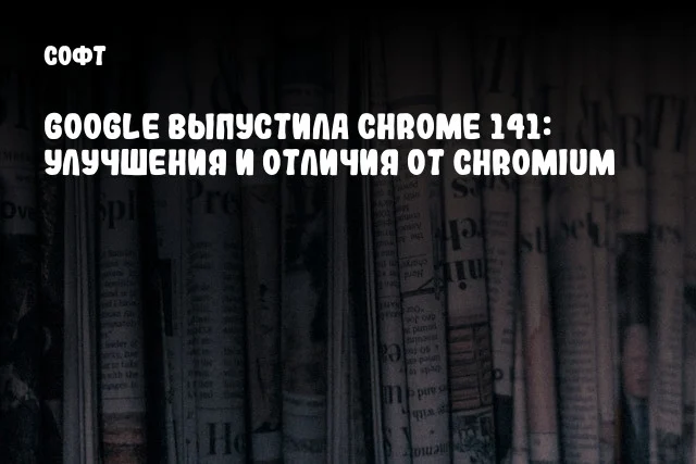 Google выпустила Chrome 141: улучшения и отличия от Chromium Google выпустила Chrome 141: улучшения и отличия от Chromium