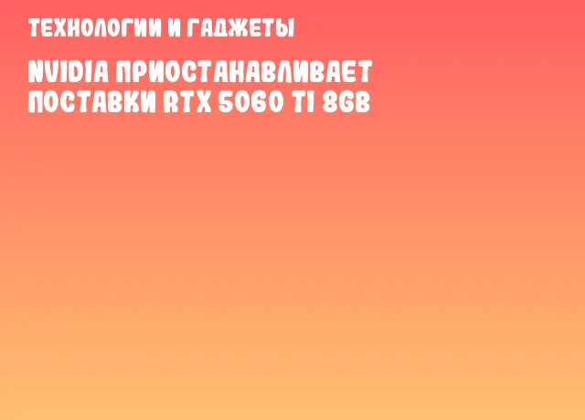 NVIDIA приостанавливает поставки RTX 5060 Ti 8GB