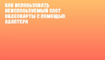 Как использовать неиспользуемый слот видеокарты с помощью адаптера