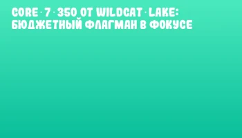 Core 7 350 от Wildcat Lake: бюджетный флагман в фокусе Core 7 350 от Wildcat Lake: бюджетный флагман в фокусе