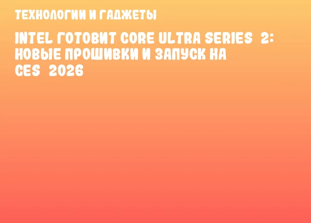 Intel готовит Core Ultra Series 2: новые прошивки и запуск на CES 2026