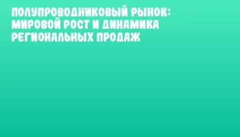 Полупроводниковый рынок: мировой рост и динамика региональных продаж