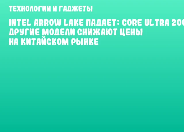 Intel Arrow Lake падает: Core Ultra 200S и другие модели снижают цены на китайском рынке