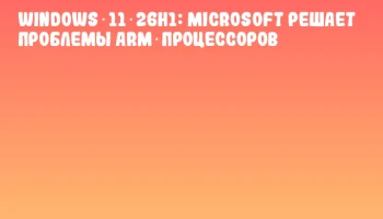 Windows 11 26H1: Microsoft решает проблемы ARM‑процессоров