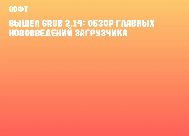Вышел GRUB 2.14: обзор главных нововведений загрузчика