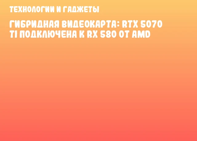 Гибридная видеокарта: RTX 5070 Ti подключена к RX 580 от AMD Гибридная видеокарта: RTX 5070 Ti подключена к RX 580 от AMD