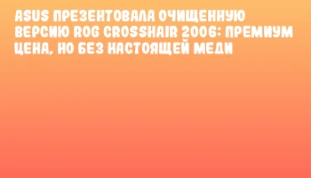 ASUS презентовала очищенную версию ROG Crosshair 2006: премиум цена, но без настоящей меди