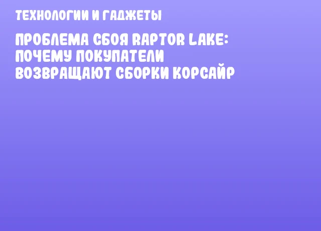 Проблема сбоя Raptor Lake: почему покупатели возвращают сборки Корсайр Проблема сбоя Raptor Lake: почему покупатели возвращают сборки Корсайр