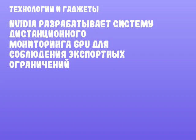 NVIDIA разрабатывает систему дистанционного мониторинга GPU для соблюдения экспортных ограничений NVIDIA разрабатывает систему дистанционного мониторинга GPU для соблюдения экспортных ограничений