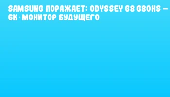 Samsung поражает: Odyssey G8 G80HS &ndash; 6K‑монитор будущего