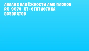 Анализ надёжности AMD Radeon RX 9070 XT: статистика возвратов