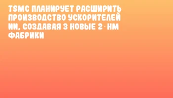 TSMC планирует расширить производство ускорителей ИИ, создавая 3 новые 2‑нм фабрики
