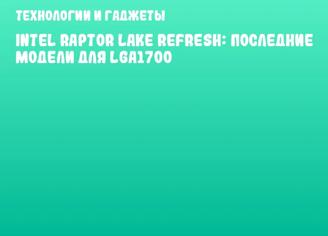 Intel Raptor Lake Refresh: последние модели для LGA1700 Intel Raptor Lake Refresh: последние модели для LGA1700