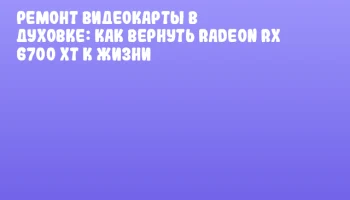Ремонт видеокарты в духовке: как вернуть Radeon RX 6700 XT к жизни