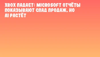 Xbox падает: Microsoft отчёты показывают спад продаж, но AI растёт