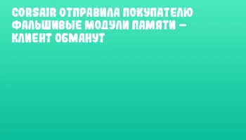 CORSAIR отправила покупателю фальшивые модули памяти &ndash; клиент обманут