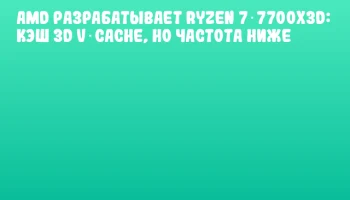 AMD разрабатывает Ryzen 7 7700X3D: кэш 3D V‑Cache, но частота ниже