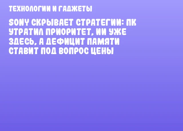 Sony скрывает стратегии: ПК утратил приоритет, ИИ уже здесь, а дефицит памяти ставит под вопрос цены Sony скрывает стратегии: ПК утратил приоритет, ИИ уже здесь, а дефицит памяти ставит под вопрос цены