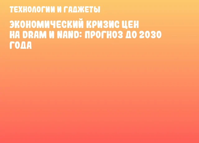Экономический кризис цен на DRAM и NAND: прогноз до 2030 года