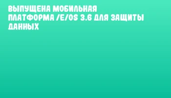 Выпущена мобильная платформа /e/OS 3.6 для защиты данных