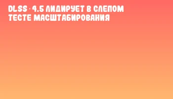 DLSS 4.5 лидирует в слепом тесте масштабирования DLSS 4.5 лидирует в слепом тесте масштабирования