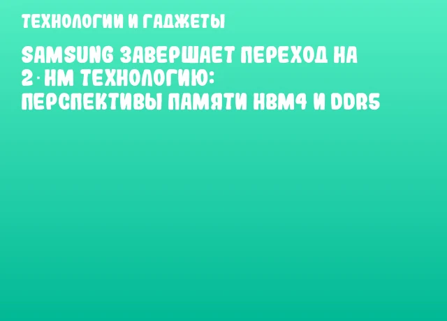 Samsung завершает переход на 2‑нм технологию: перспективы памяти HBM4 и DDR5 Samsung завершает переход на 2‑нм технологию: перспективы памяти HBM4 и DDR5