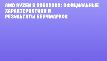AMD Ryzen 9 9950X3D2: официальные характеристики и результаты бенчмарков