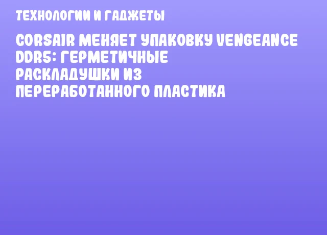 CORSAIR меняет упаковку Vengeance DDR5: герметичные раскладушки из переработанного пластика CORSAIR меняет упаковку Vengeance DDR5: герметичные раскладушки из переработанного пластика