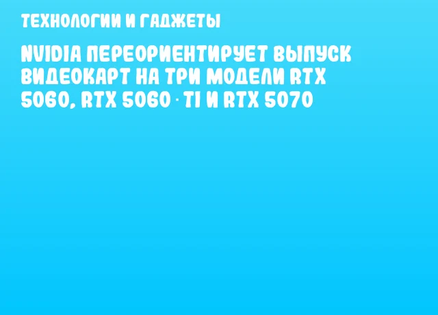NVIDIA переориентирует выпуск видеокарт на три модели RTX 5060, RTX 5060 Ti и RTX 5070