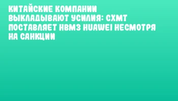Китайские компании выкладывают усилия: CXMT поставляет HBM3 Huawei несмотря на санкции