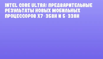 Intel Core Ultra: предварительные результаты новых мобильных процессоров X7 358H и 5 338H