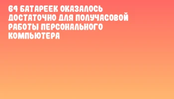 64 батареек оказалось достаточно для получасовой работы персонального компьютера 64 батареек оказалось достаточно для получасовой работы персонального компьютера