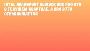 Intel планирует выпуск Arc Pro B70 в текущем квартале, а Arc B770 откладывается