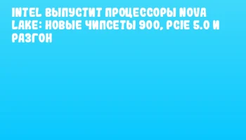 Intel выпустит процессоры Nova Lake: новые чипсеты 900, PCIe 5.0 и разгон