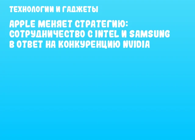 Apple меняет стратегию: сотрудничество с Intel и Samsung в ответ на конкуренцию NVIDIA